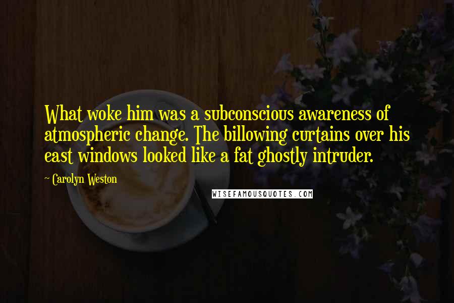 Carolyn Weston Quotes: What woke him was a subconscious awareness of atmospheric change. The billowing curtains over his east windows looked like a fat ghostly intruder.