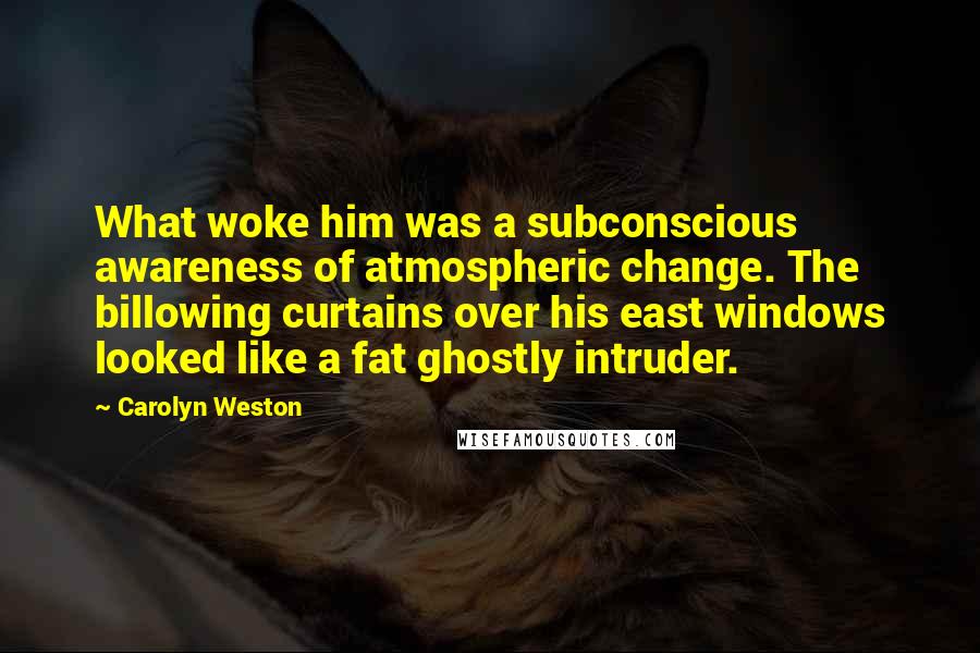 Carolyn Weston Quotes: What woke him was a subconscious awareness of atmospheric change. The billowing curtains over his east windows looked like a fat ghostly intruder.