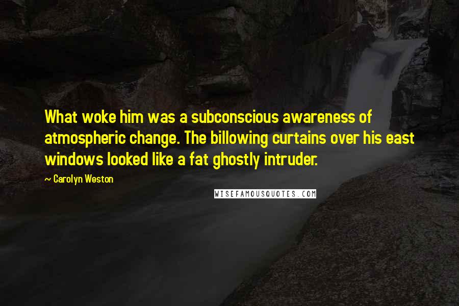Carolyn Weston Quotes: What woke him was a subconscious awareness of atmospheric change. The billowing curtains over his east windows looked like a fat ghostly intruder.
