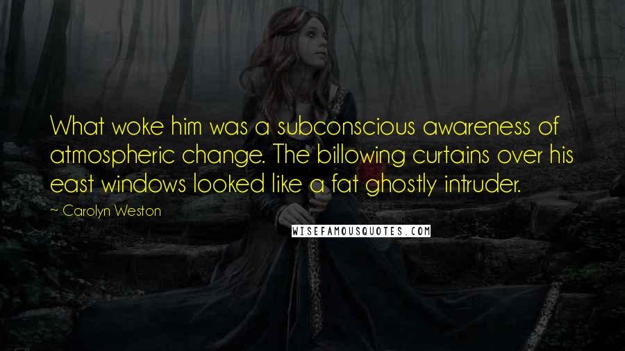 Carolyn Weston Quotes: What woke him was a subconscious awareness of atmospheric change. The billowing curtains over his east windows looked like a fat ghostly intruder.