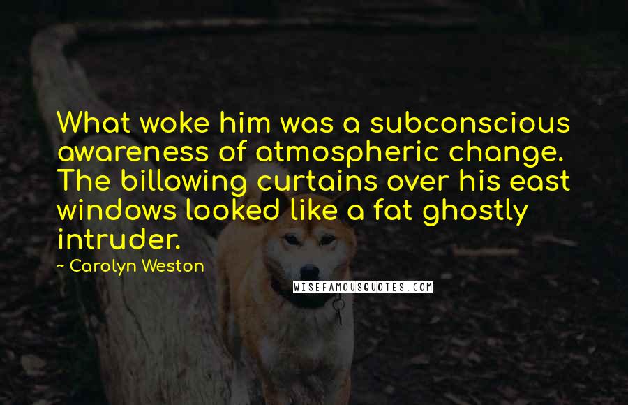 Carolyn Weston Quotes: What woke him was a subconscious awareness of atmospheric change. The billowing curtains over his east windows looked like a fat ghostly intruder.