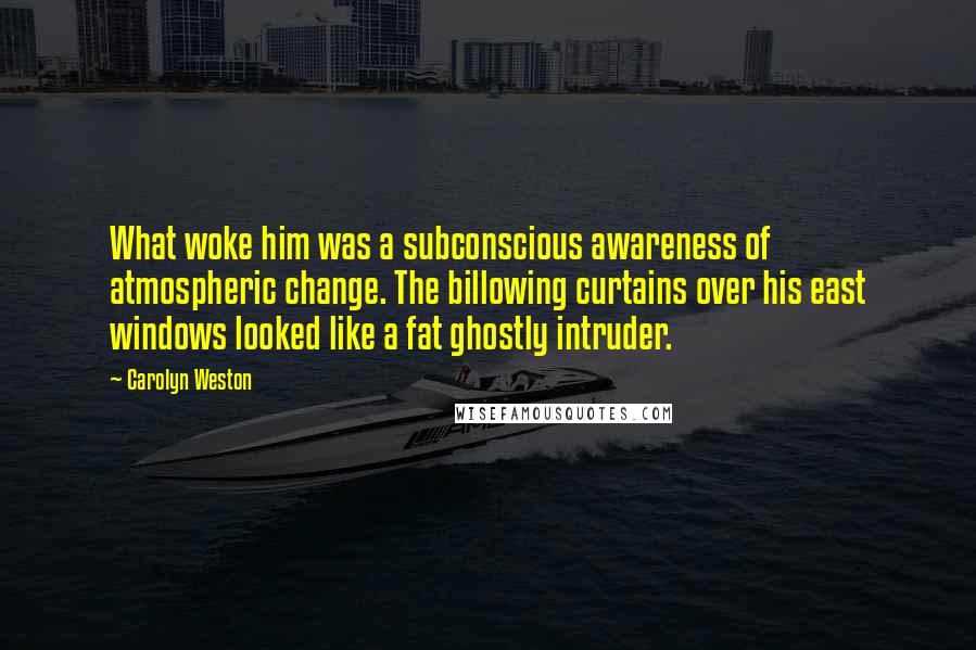 Carolyn Weston Quotes: What woke him was a subconscious awareness of atmospheric change. The billowing curtains over his east windows looked like a fat ghostly intruder.