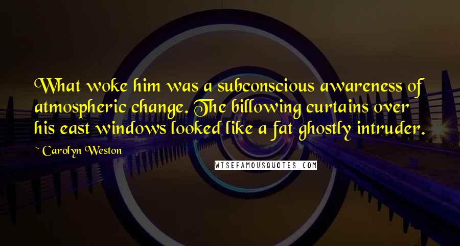 Carolyn Weston Quotes: What woke him was a subconscious awareness of atmospheric change. The billowing curtains over his east windows looked like a fat ghostly intruder.