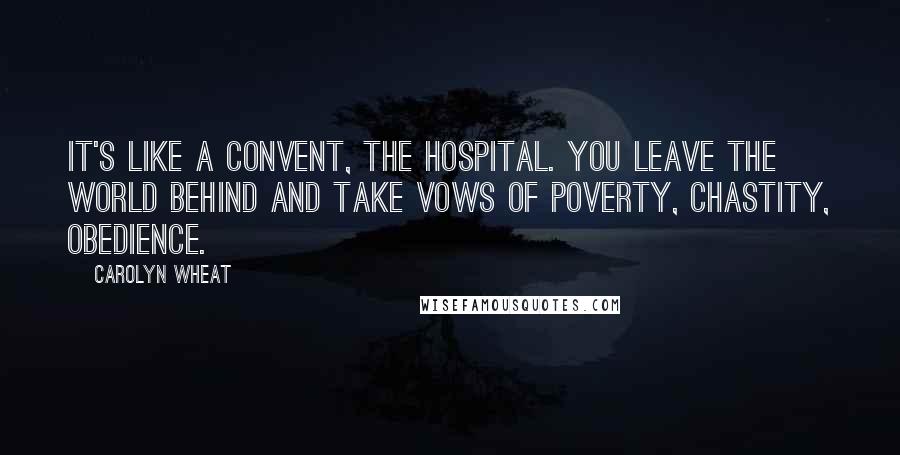 Carolyn Wheat Quotes: It's like a convent, the hospital. You leave the world behind and take vows of poverty, chastity, obedience.