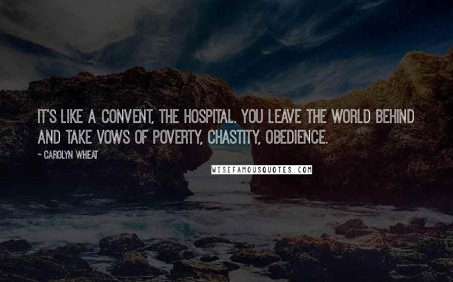 Carolyn Wheat Quotes: It's like a convent, the hospital. You leave the world behind and take vows of poverty, chastity, obedience.