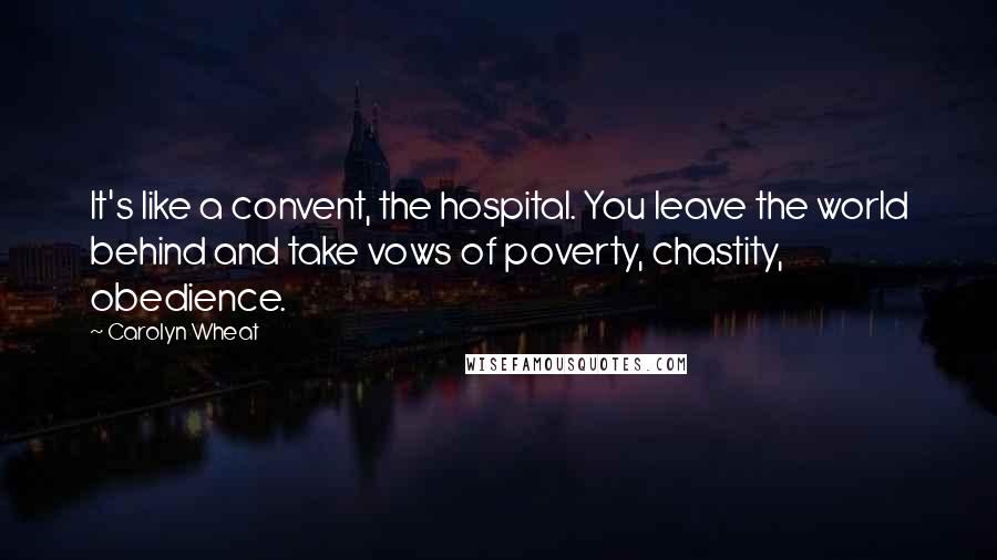 Carolyn Wheat Quotes: It's like a convent, the hospital. You leave the world behind and take vows of poverty, chastity, obedience.