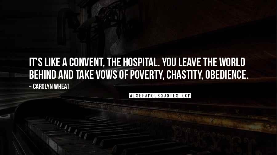 Carolyn Wheat Quotes: It's like a convent, the hospital. You leave the world behind and take vows of poverty, chastity, obedience.