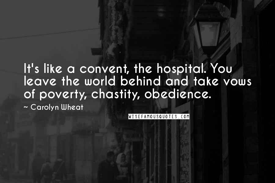Carolyn Wheat Quotes: It's like a convent, the hospital. You leave the world behind and take vows of poverty, chastity, obedience.