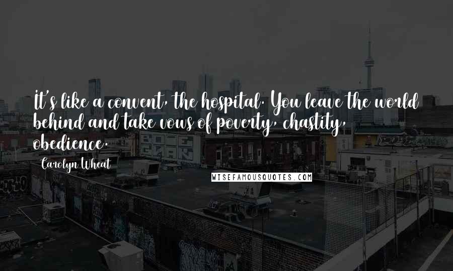 Carolyn Wheat Quotes: It's like a convent, the hospital. You leave the world behind and take vows of poverty, chastity, obedience.