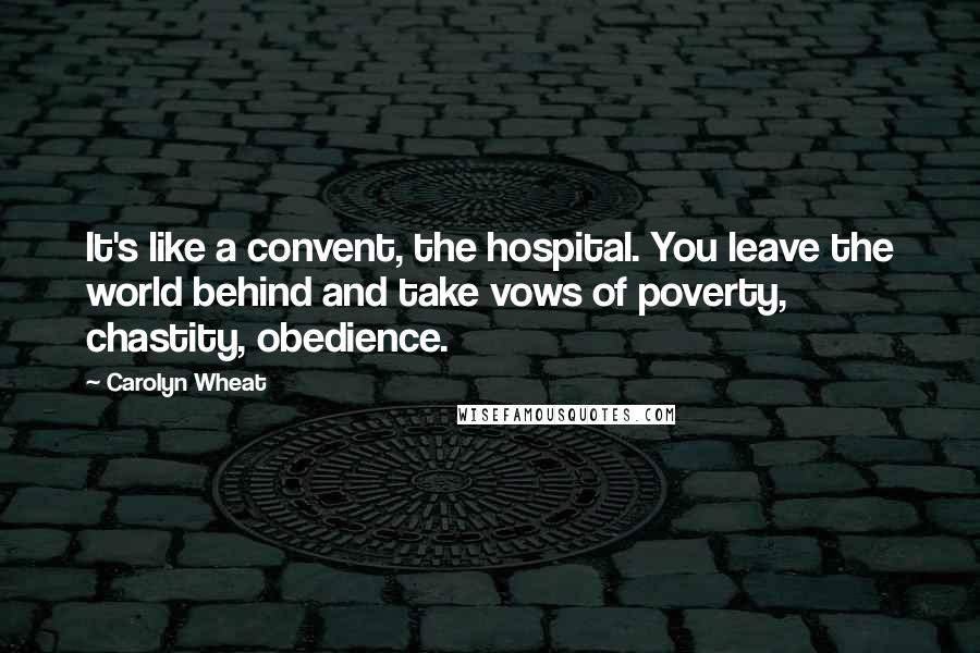 Carolyn Wheat Quotes: It's like a convent, the hospital. You leave the world behind and take vows of poverty, chastity, obedience.