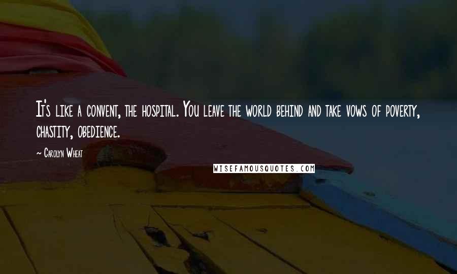 Carolyn Wheat Quotes: It's like a convent, the hospital. You leave the world behind and take vows of poverty, chastity, obedience.