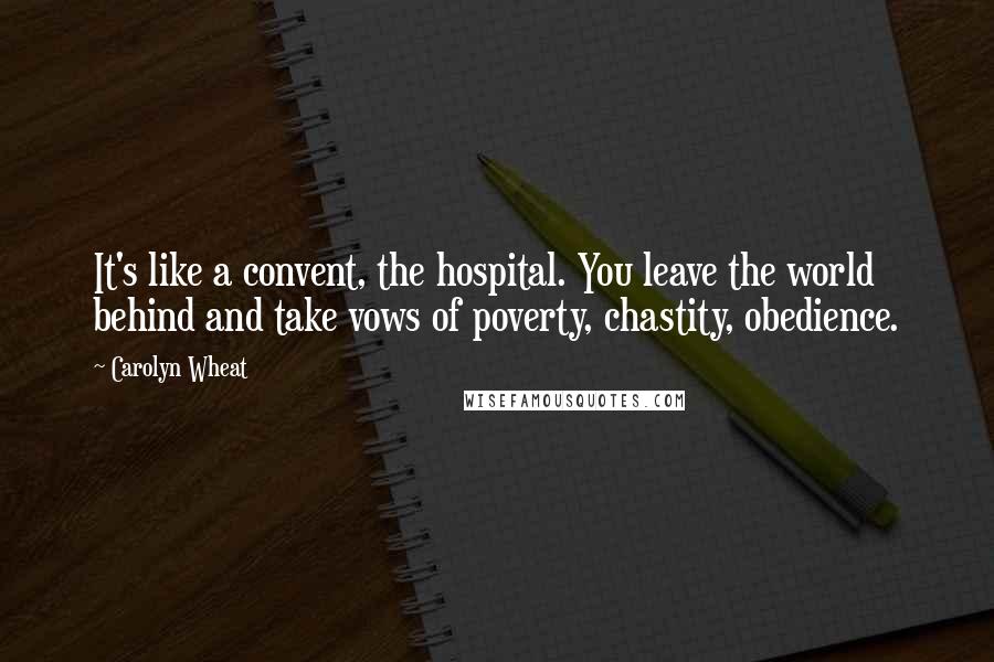 Carolyn Wheat Quotes: It's like a convent, the hospital. You leave the world behind and take vows of poverty, chastity, obedience.