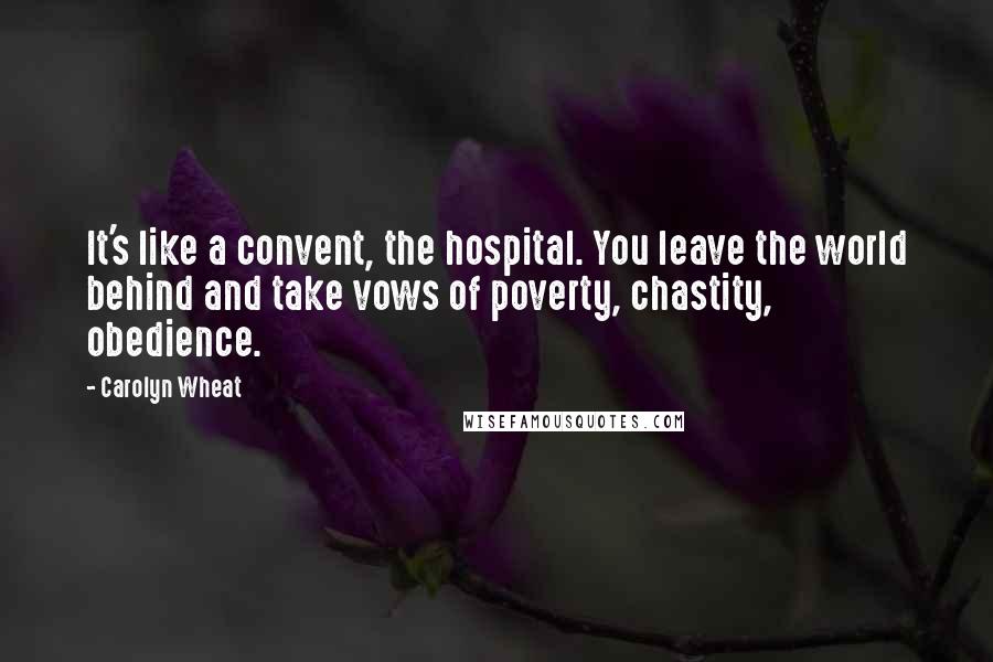 Carolyn Wheat Quotes: It's like a convent, the hospital. You leave the world behind and take vows of poverty, chastity, obedience.
