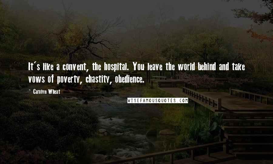 Carolyn Wheat Quotes: It's like a convent, the hospital. You leave the world behind and take vows of poverty, chastity, obedience.