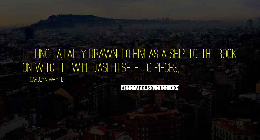 Carolyn Whyte Quotes: feeling fatally drawn to him as a ship to the rock on which it will dash itself to pieces,