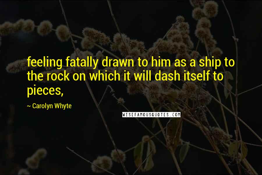 Carolyn Whyte Quotes: feeling fatally drawn to him as a ship to the rock on which it will dash itself to pieces,