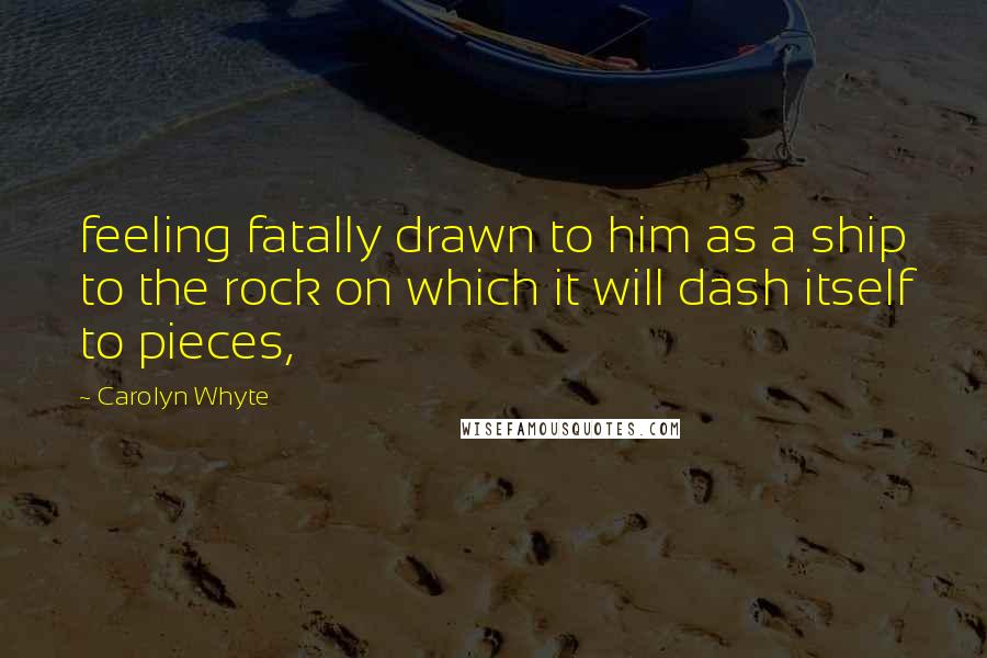 Carolyn Whyte Quotes: feeling fatally drawn to him as a ship to the rock on which it will dash itself to pieces,
