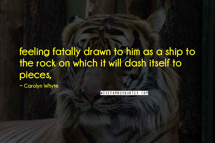 Carolyn Whyte Quotes: feeling fatally drawn to him as a ship to the rock on which it will dash itself to pieces,