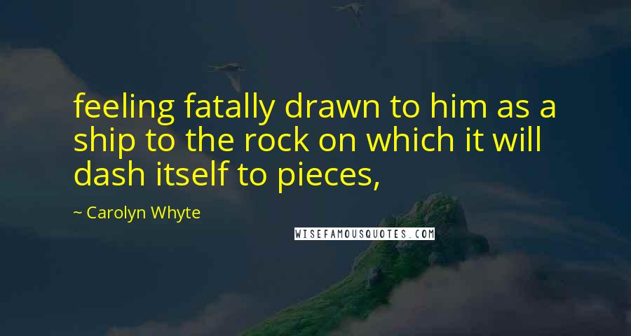 Carolyn Whyte Quotes: feeling fatally drawn to him as a ship to the rock on which it will dash itself to pieces,