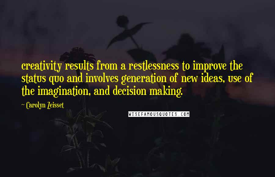 Carolyn Zeisset Quotes: creativity results from a restlessness to improve the status quo and involves generation of new ideas, use of the imagination, and decision making.