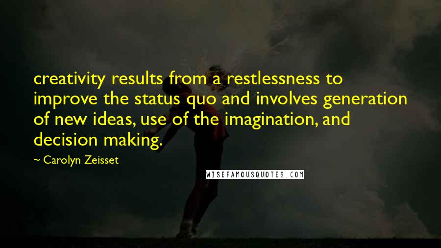 Carolyn Zeisset Quotes: creativity results from a restlessness to improve the status quo and involves generation of new ideas, use of the imagination, and decision making.