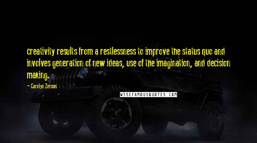 Carolyn Zeisset Quotes: creativity results from a restlessness to improve the status quo and involves generation of new ideas, use of the imagination, and decision making.