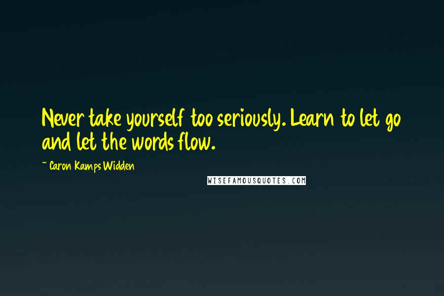 Caron Kamps Widden Quotes: Never take yourself too seriously. Learn to let go and let the words flow.