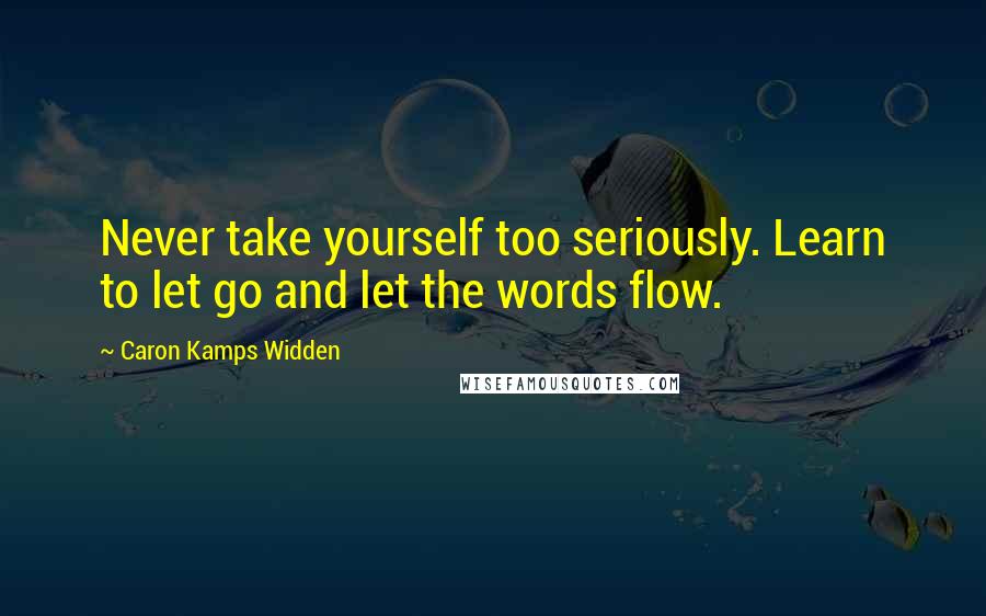 Caron Kamps Widden Quotes: Never take yourself too seriously. Learn to let go and let the words flow.