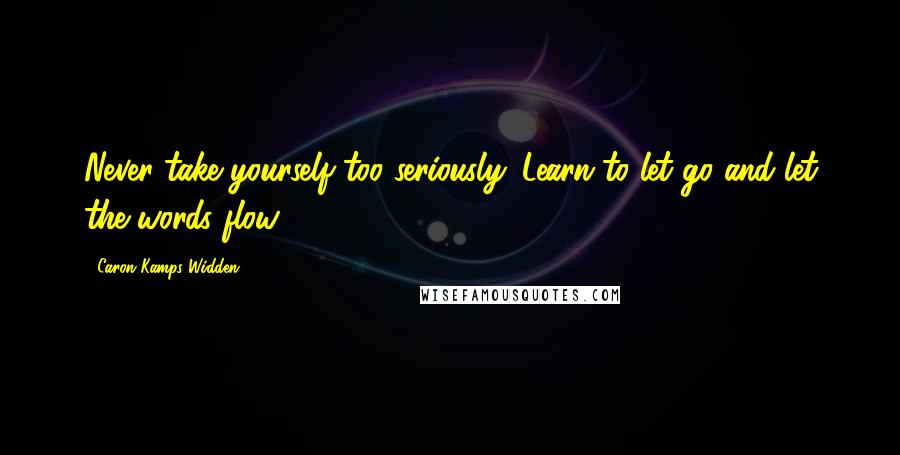 Caron Kamps Widden Quotes: Never take yourself too seriously. Learn to let go and let the words flow.