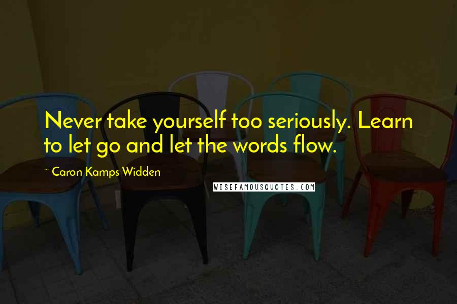 Caron Kamps Widden Quotes: Never take yourself too seriously. Learn to let go and let the words flow.