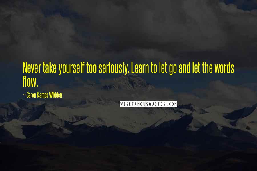 Caron Kamps Widden Quotes: Never take yourself too seriously. Learn to let go and let the words flow.