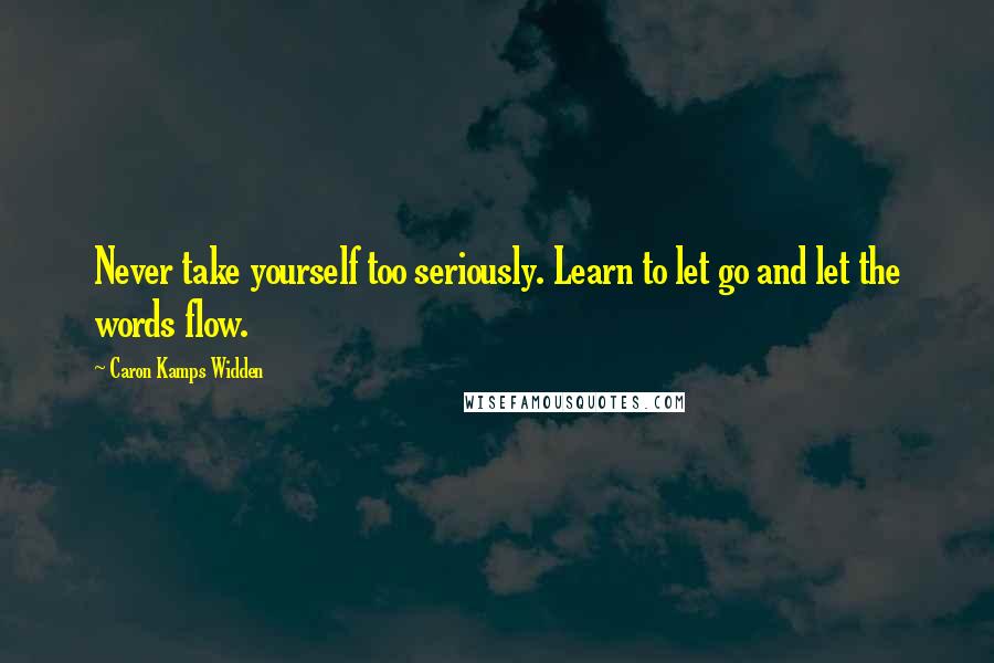 Caron Kamps Widden Quotes: Never take yourself too seriously. Learn to let go and let the words flow.