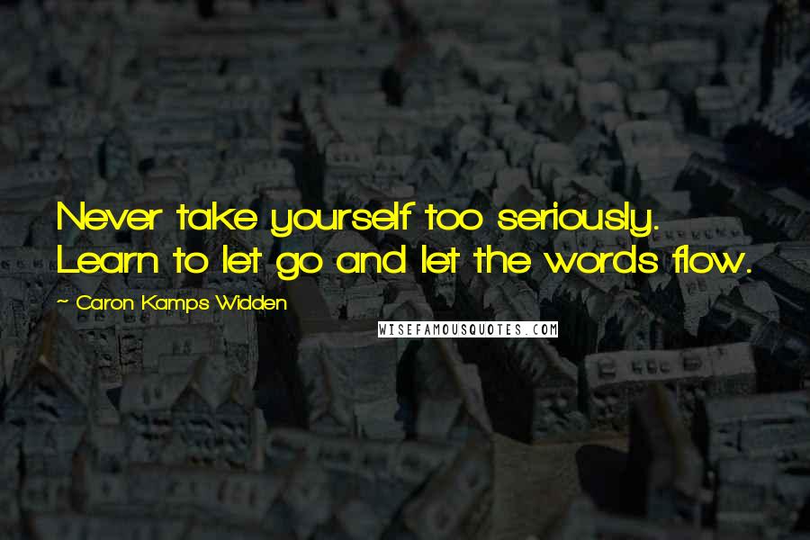 Caron Kamps Widden Quotes: Never take yourself too seriously. Learn to let go and let the words flow.