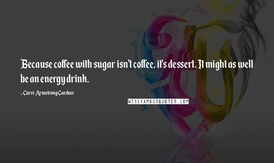 Carre Armstrong Gardner Quotes: Because coffee with sugar isn't coffee, it's dessert. It might as well be an energy drink.