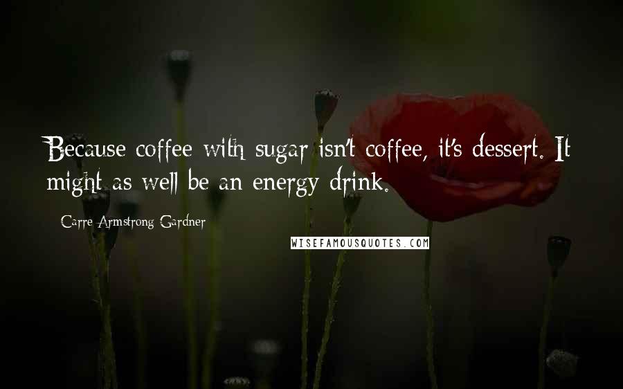 Carre Armstrong Gardner Quotes: Because coffee with sugar isn't coffee, it's dessert. It might as well be an energy drink.