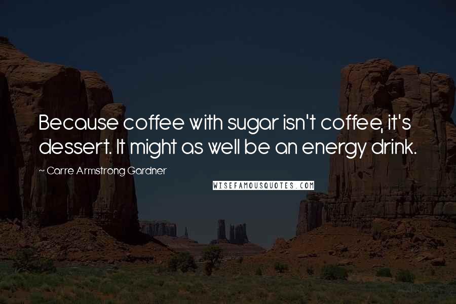 Carre Armstrong Gardner Quotes: Because coffee with sugar isn't coffee, it's dessert. It might as well be an energy drink.