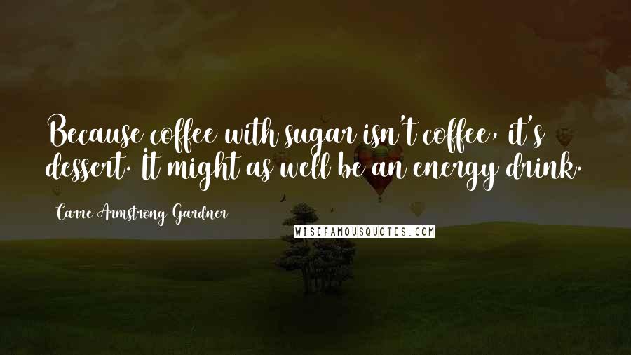 Carre Armstrong Gardner Quotes: Because coffee with sugar isn't coffee, it's dessert. It might as well be an energy drink.