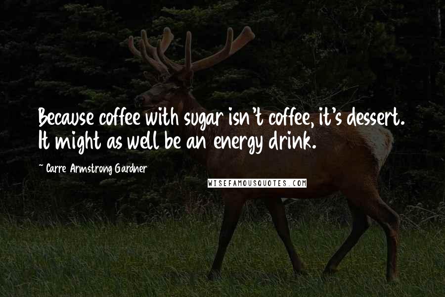 Carre Armstrong Gardner Quotes: Because coffee with sugar isn't coffee, it's dessert. It might as well be an energy drink.