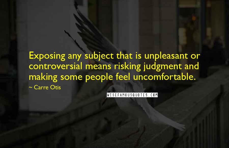 Carre Otis Quotes: Exposing any subject that is unpleasant or controversial means risking judgment and making some people feel uncomfortable.