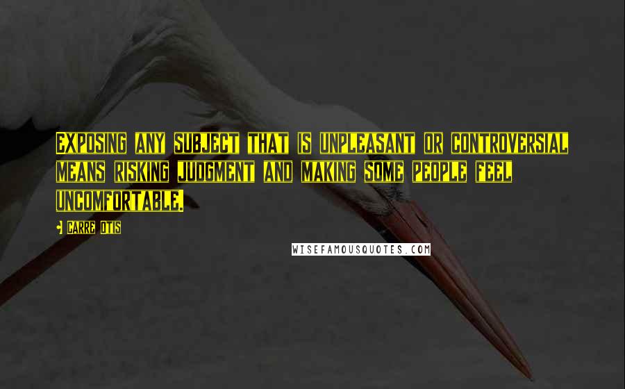 Carre Otis Quotes: Exposing any subject that is unpleasant or controversial means risking judgment and making some people feel uncomfortable.