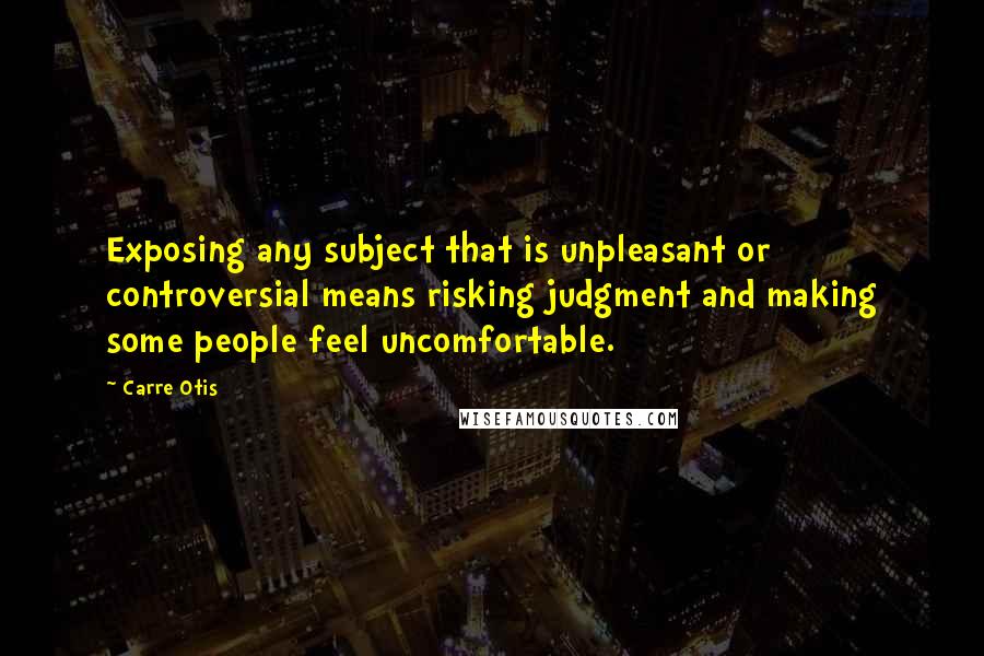 Carre Otis Quotes: Exposing any subject that is unpleasant or controversial means risking judgment and making some people feel uncomfortable.