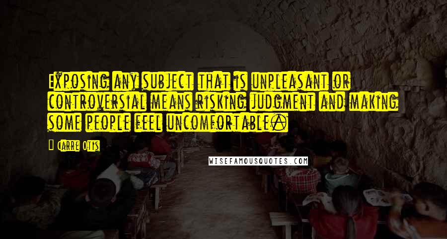 Carre Otis Quotes: Exposing any subject that is unpleasant or controversial means risking judgment and making some people feel uncomfortable.