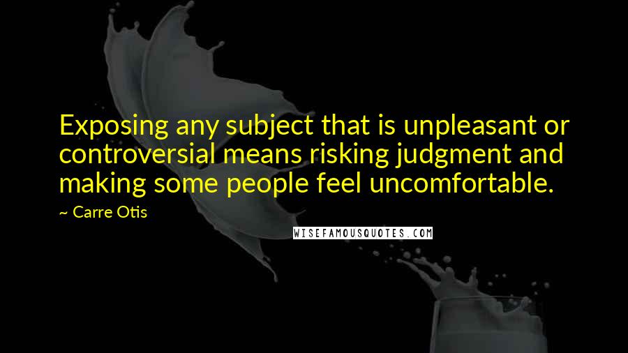 Carre Otis Quotes: Exposing any subject that is unpleasant or controversial means risking judgment and making some people feel uncomfortable.