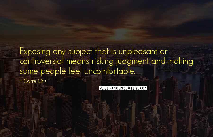 Carre Otis Quotes: Exposing any subject that is unpleasant or controversial means risking judgment and making some people feel uncomfortable.