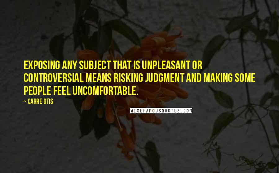 Carre Otis Quotes: Exposing any subject that is unpleasant or controversial means risking judgment and making some people feel uncomfortable.
