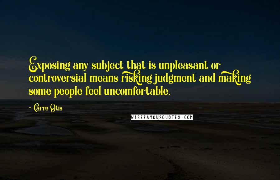 Carre Otis Quotes: Exposing any subject that is unpleasant or controversial means risking judgment and making some people feel uncomfortable.