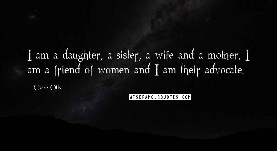 Carre Otis Quotes: I am a daughter, a sister, a wife and a mother. I am a friend of women and I am their advocate.