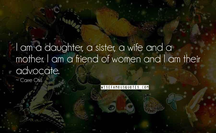 Carre Otis Quotes: I am a daughter, a sister, a wife and a mother. I am a friend of women and I am their advocate.