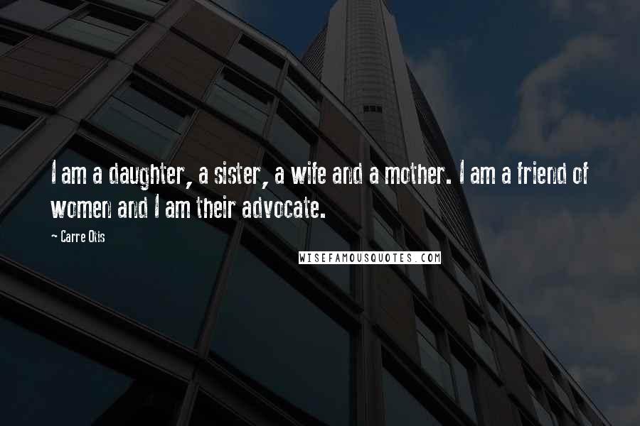 Carre Otis Quotes: I am a daughter, a sister, a wife and a mother. I am a friend of women and I am their advocate.