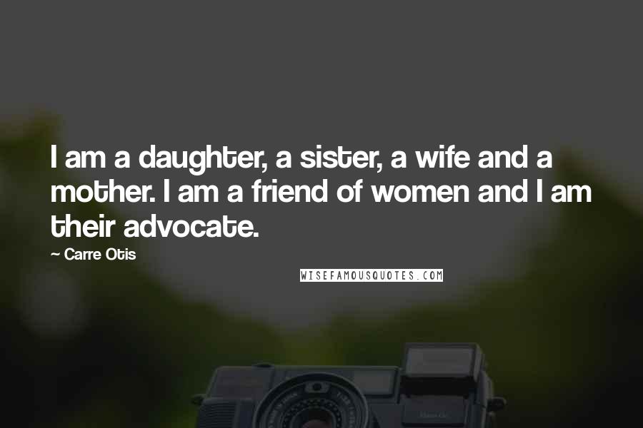 Carre Otis Quotes: I am a daughter, a sister, a wife and a mother. I am a friend of women and I am their advocate.